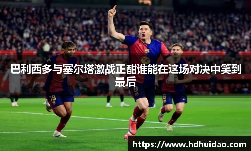 巴利西多与塞尔塔激战正酣谁能在这场对决中笑到最后
